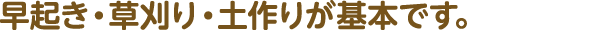 早起き、草刈り、土作りが基本です。